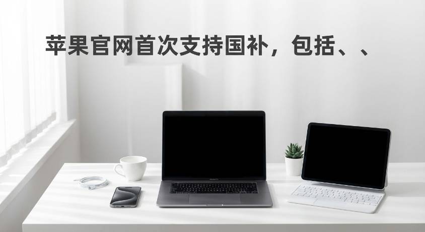 苹果官网首次支持国补，包括 iPhone、iPad、Mac 等产品