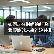 如何走在时尚的前沿,兼顾地球未来?这并非一句口号,而是一场“可持续时尚”的革命。你是否曾在快时尚潮流中感到迷失?或许,未来的潮流应是绿色、透明且负责任的。让我们(图2) 如何走在时尚的前沿,兼顾地球未来?这并非一句口号,而是一场“可持续时尚”的革命。你是否曾在快时尚潮流中感到迷失?或许,未来的潮流应是绿色、透明且负责任的。让我们(图2)