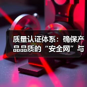 质量认证体系：确保产品品质的“安全网”与“金字招牌”（图3）