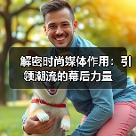 解密时尚媒体作用:引领潮流的幕后力量(图1) 解密时尚媒体作用:引领潮流的幕后力量(图1)