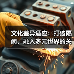 文化差异适应：打破隔阂，融入多元世界的关键窍门
