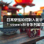 日常穿搭如何融入奢华？vowels秋冬系列解读