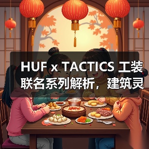 HUF x TACTICS 工装联名系列解析，建筑灵感如何打造街头新风格？（图3）