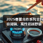 2025春夏合作系列全阵容揭晓,高性能越野装备如何打造极简户外风?(图1) 2025春夏合作系列全阵容揭晓,高性能越野装备如何打造极简户外风?(图1)