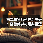 首次联名系列亮点揭秘：蓝色美学与经典重塑（图4）