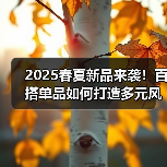 2025春夏新品来袭!百搭单品如何打造多元风格?(图2) 2025春夏新品来袭!百搭单品如何打造多元风格?(图2)