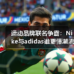 运动品牌联名争霸:Nike与adidas谁更懂潮流密码?(图1) 运动品牌联名争霸:Nike与adidas谁更懂潮流密码?(图1)