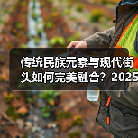 传统民族元素与现代街头如何完美融合？2025春夏系列展现文化碰撞（图2）