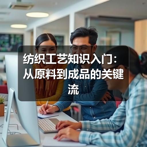 纺织工艺知识入门：从原料到成品的关键流程
