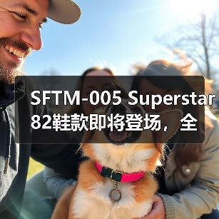 SFTM-005 Superstar 82鞋款即将登场,全新设计细节曝光(图2) SFTM-005 Superstar 82鞋款即将登场,全新设计细节曝光(图2)