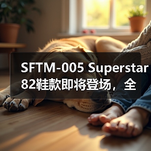 SFTM-005 Superstar 82鞋款即将登场,全新设计细节曝光(图1) SFTM-005 Superstar 82鞋款即将登场,全新设计细节曝光(图1)