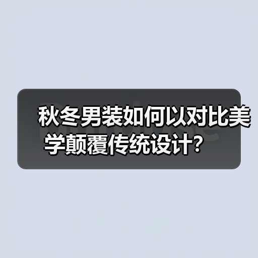 秋冬男装如何以对比美学颠覆传统设计?(图2) 秋冬男装如何以对比美学颠覆传统设计?(图2)