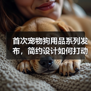 首次宠物狗用品系列发布,简约设计如何打动宠物主?(图2) 首次宠物狗用品系列发布,简约设计如何打动宠物主?(图2)