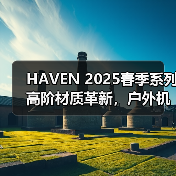HAVEN 2025春季系列高阶材质革新,户外机能升级(图1) HAVEN 2025春季系列高阶材质革新,户外机能升级(图1)