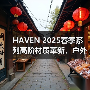 HAVEN 2025春季系列高阶材质革新,户外机能升级(图2) HAVEN 2025春季系列高阶材质革新,户外机能升级(图2)