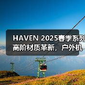 HAVEN 2025春季系列高阶材质革新,户外机能升级(图4) HAVEN 2025春季系列高阶材质革新,户外机能升级(图4)