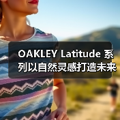 OAKLEY Latitude 系列以自然灵感打造未来机能服饰，有哪些创新亮点？（图4）