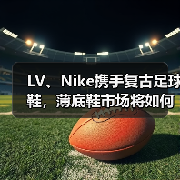 LV、Nike携手复古足球鞋,薄底鞋市场将如何演变?(图1) LV、Nike携手复古足球鞋,薄底鞋市场将如何演变?(图1)