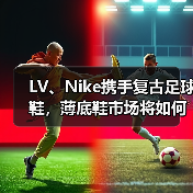 LV、Nike携手复古足球鞋,薄底鞋市场将如何演变?(图4) LV、Nike携手复古足球鞋,薄底鞋市场将如何演变?(图4)