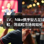 LV、Nike携手复古足球鞋,薄底鞋市场将如何演变?(图3) LV、Nike携手复古足球鞋,薄底鞋市场将如何演变?(图3)