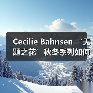 Cecilie Bahnsen ‘无题之花’秋冬系列如何诠释安静反叛？（图3）