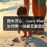 百年匠心，Loro Piana如何用一场展览重塑品牌记忆？（图4）