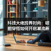 科技大佬跨界时尚：破圈穿搭如何开启潮流新纪元（图4）
