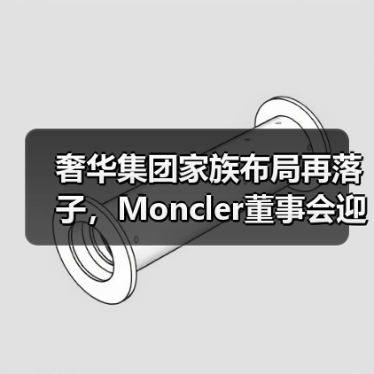 奢华集团家族布局再落子，Moncler董事会迎新面孔？