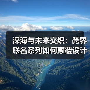 深海与未来交织：跨界联名系列如何颠覆设计？（图1）