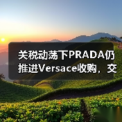 关税动荡下PRADA仍推进Versace收购,交易近尾声(图1) 关税动荡下PRADA仍推进Versace收购,交易近尾声(图1)