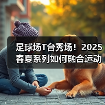 足球场T台秀场!2025春夏系列如何融合运动文化与街头穿搭(图4) 足球场T台秀场!2025春夏系列如何融合运动文化与街头穿搭(图4)