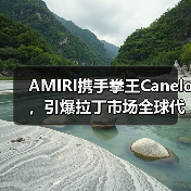 AMIRI携手拳王Canelo，引爆拉丁市场全球代言