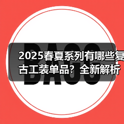 2025春夏系列有哪些复古工装单品？全新解析