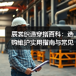 辰裳织造穿搭百科:选购维护实用指南与常见问题解析(图4) 辰裳织造穿搭百科:选购维护实用指南与常见问题解析(图4)