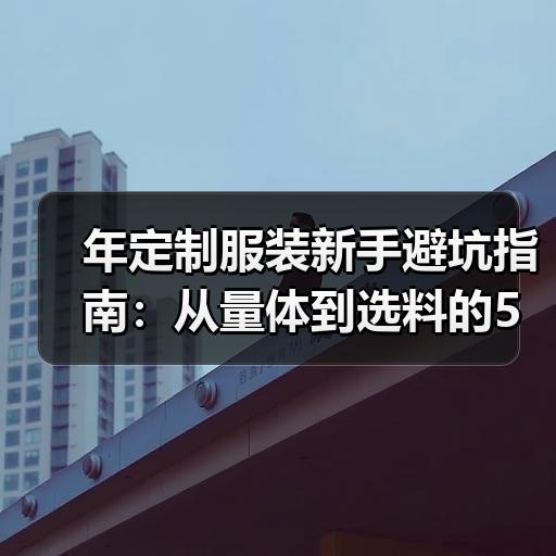 年定制服装新手避坑指南：从量体到选料的5个关键步骤